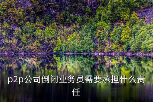 p2p公司倒閉信貸總監(jiān)付什么責任，p2p公司倒閉業(yè)務員需要承擔什么責任