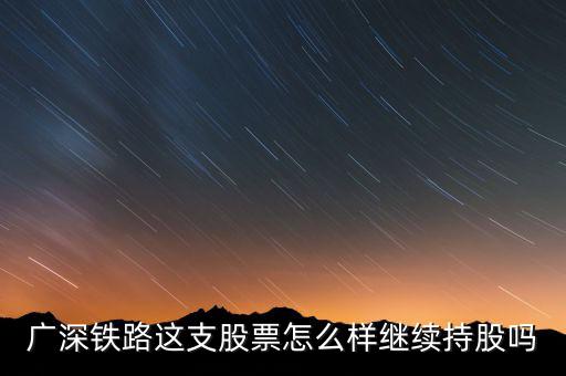 廣深鐵路是什么公司，廣深鐵路這支股票怎么樣繼續(xù)持股嗎