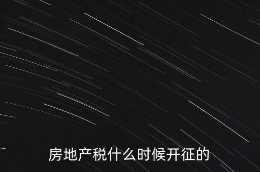 什么時候征收房產(chǎn)稅，房產(chǎn)稅何時開始征收