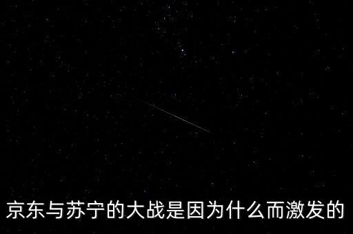 京東蘇寧為什么斗爭，京東與蘇寧的大戰(zhàn)是因為什么而激發(fā)的
