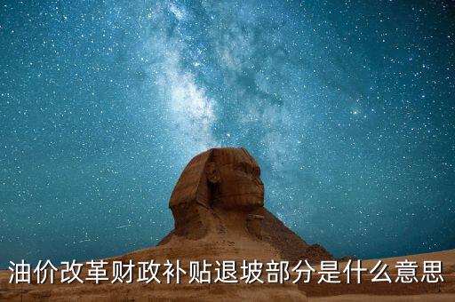 油品改革是什么意思，油價改革財政補貼退坡部分是什么意思