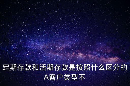 定期存款和活期存款是按照什么區(qū)分的，定期存款和活期存款是按照什么區(qū)分的A客戶類型不