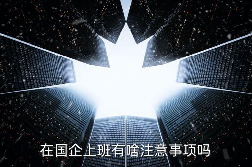 央企員工需要注意什么，在國(guó)企里工作要注意些什么