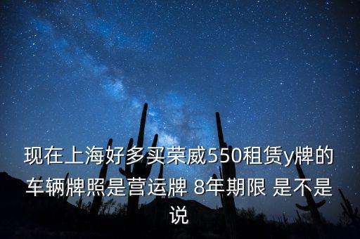 什么公司租賃y牌車，現(xiàn)在上海好多買榮威550租賃y牌的車輛牌照是營運(yùn)牌 8年期限 是不是說