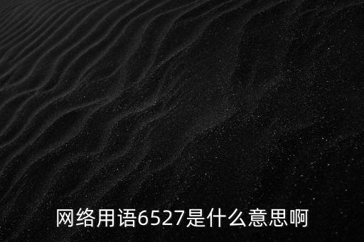 6527年費(fèi)調(diào)整是什么意思，網(wǎng)絡(luò)用語(yǔ)6527是什么意思啊