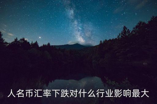 人民幣貶值對(duì)什么行業(yè)影響最大，人名幣匯率下跌對(duì)什么行業(yè)影響最大