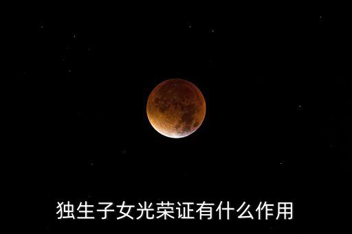 獨(dú)生子女光榮證有什么用，獨(dú)生子女光榮證有什么作用