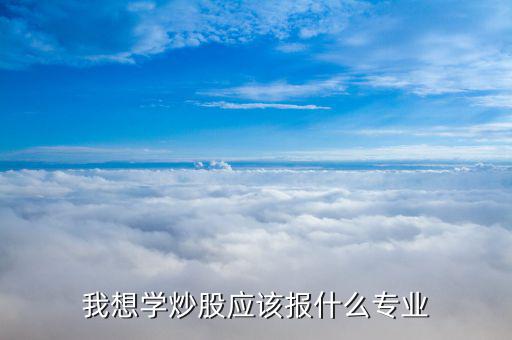 什么專業(yè)畢業(yè)炒股厲害，大學什么專業(yè)炒股最好