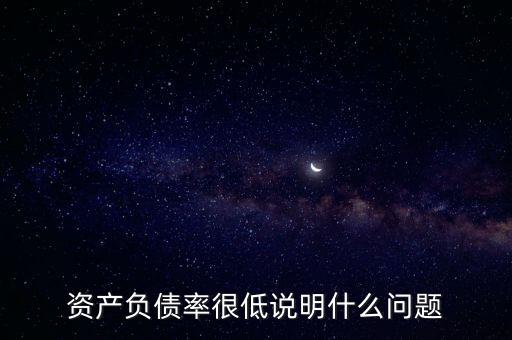 資產(chǎn)負(fù)債率下降說(shuō)明什么，資產(chǎn)負(fù)債率很低說(shuō)明什么問(wèn)題