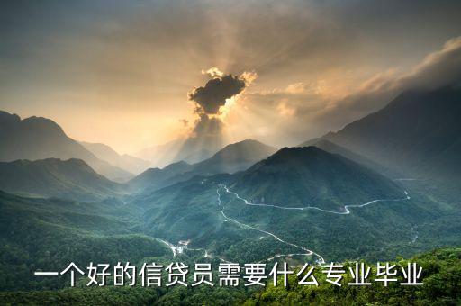 信托要求什么專業(yè)畢業(yè)，一個(gè)好的信貸員需要什么專業(yè)畢業(yè)