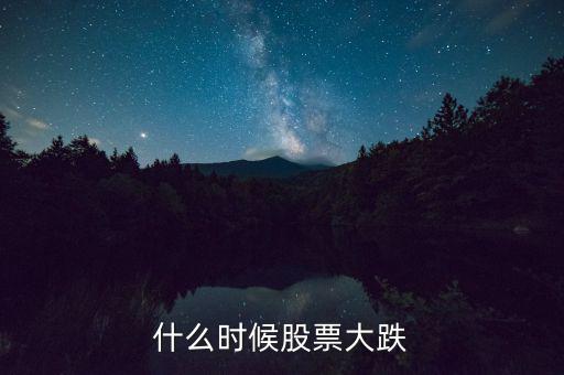 股市什么時(shí)候再大跌，什么時(shí)候股票大跌