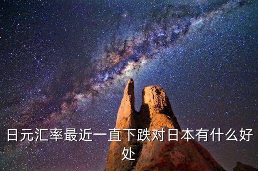 日元跌對日本有什么好處，日元匯率最近一直下跌對日本有什么好處