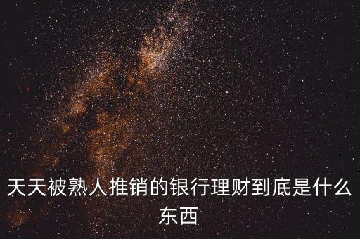 銀行買理財(cái)是什么，天天被熟人推銷的銀行理財(cái)?shù)降资鞘裁礀|西