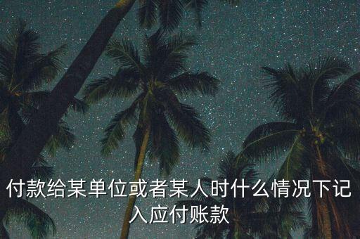 什么時(shí)候確認(rèn)應(yīng)付賬款，付款給某單位或者某人時(shí)什么情況下記入應(yīng)付賬款