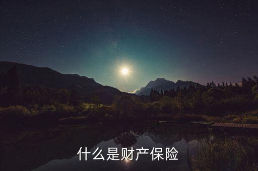 財(cái)產(chǎn)保險是什么，什么是財(cái)產(chǎn)保險