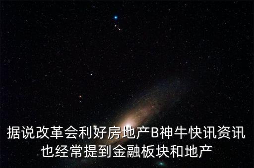 據(jù)說改革會(huì)利好房地產(chǎn)B神牛快訊資訊也經(jīng)常提到金融板塊和地產(chǎn)