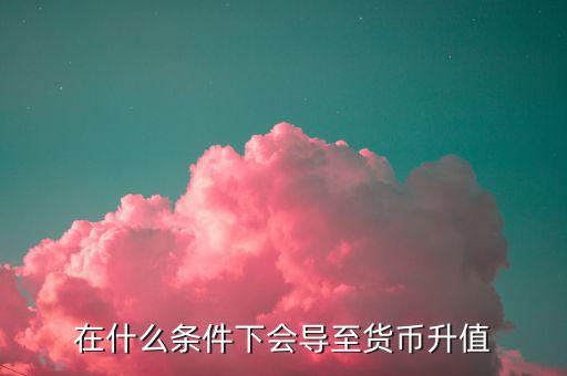 什么情況下匯率升值，什么是匯率的跌值和升值