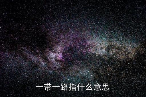 一帶一路是指什么，一帶一路指什么意思