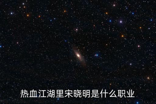 北京宋曉明是什么人，熱血江湖里宋曉明是什么職業(yè)