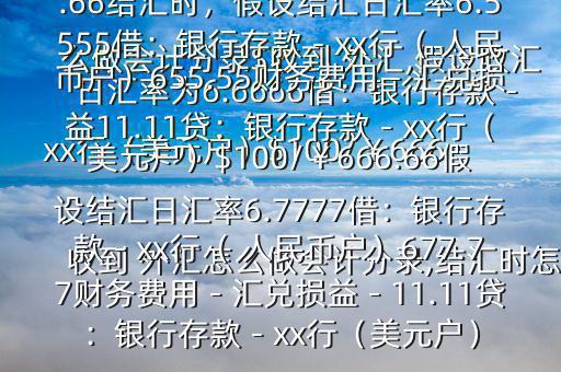 收到 外匯怎么做會計分錄,結(jié)匯時怎么做會計分錄$收到 外匯,假設收匯日匯率為6.6666借：銀行存款－xx行（美元戶）$100/￥666.66貸：應收賬款—x公司￥666.66結(jié)匯時，假設結(jié)匯日匯率6.5555借：銀行存款－xx行（ 人民幣戶）655.55財務費用－匯兌損益11.11貸：銀行存款－xx行（美元戶）$100/￥666.66假設結(jié)匯日匯率6.7777借：銀行存款－xx行（ 人民幣戶）677.77財務費用－匯兌損益－11.11貸：銀行存款－xx行（美元戶）