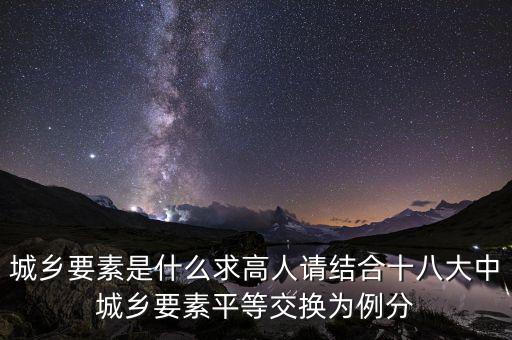 城鄉(xiāng)要素平等交換什么要素，城鄉(xiāng)要素是什么求高人請結(jié)合十八大中城鄉(xiāng)要素平等交換為例分