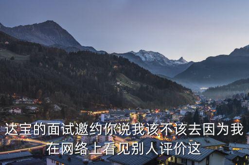 達寶的面試邀約你說我該不該去因為我在網(wǎng)絡(luò)上看見別人評價這
