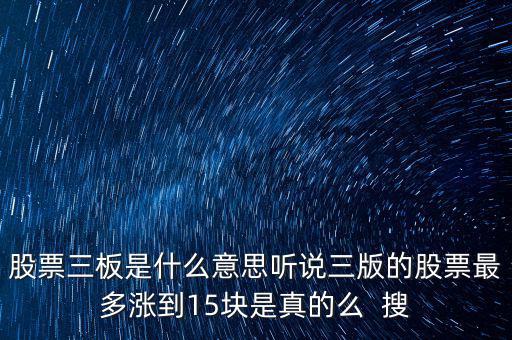 三板股票是什么意思，股票三板是什么意思聽說三版的股票最多漲到15塊是真的么  搜