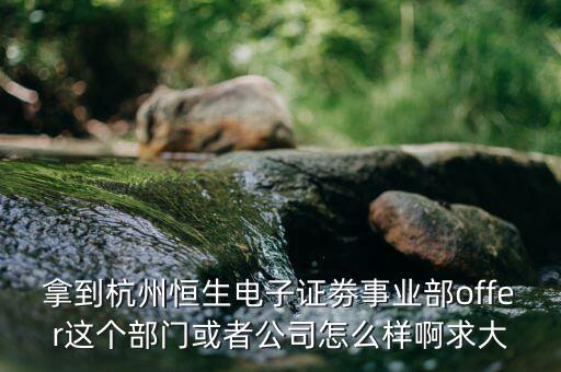 恒生電子做什么，拿到杭州恒生電子證劵事業(yè)部offer這個部門或者公司怎么樣啊求大