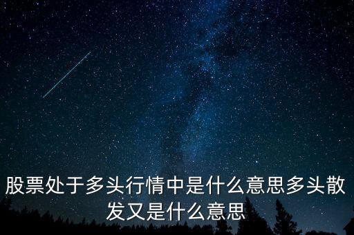 月線多頭是什么意思，股票處于多頭行情中是什么意思多頭散發(fā)又是什么意思