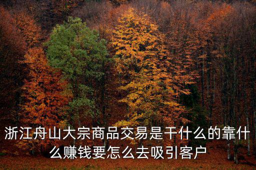 浙江舟山大宗商品交易是干什么的靠什么賺錢(qián)要怎么去吸引客戶