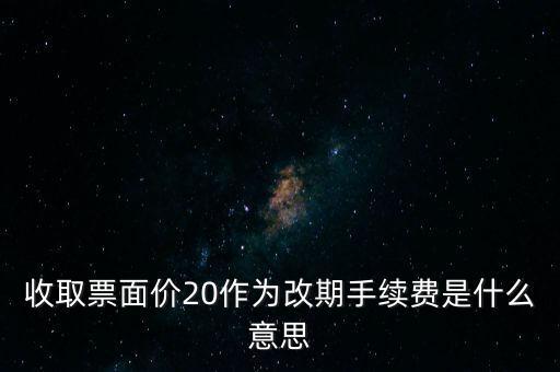 什么是改期費(fèi)，收取票面價(jià)20作為改期手續(xù)費(fèi)是什么意思