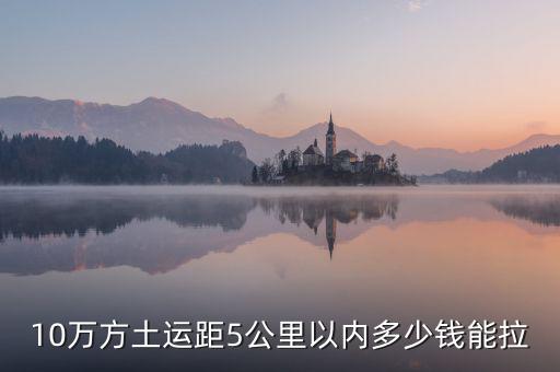 幾萬(wàn)方用什么拉，10萬(wàn)方土運(yùn)距5公里以?xún)?nèi)多少錢(qián)能拉