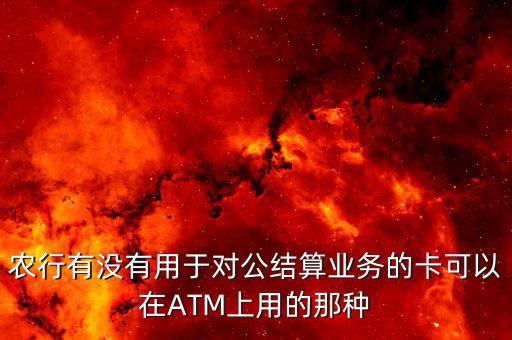 農行單位結算卡有什么用，農行有沒有用于對公結算業(yè)務的卡可以在ATM上用的那種