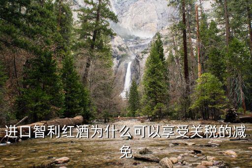 為什么智利葡萄酒關(guān)稅將降低為零，進(jìn)口智利紅酒為什么可以享受關(guān)稅的減免