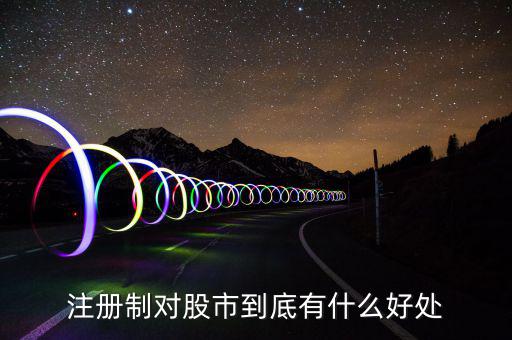 注冊(cè)制度對(duì)什么利好，注冊(cè)制對(duì)股市到底有什么好處