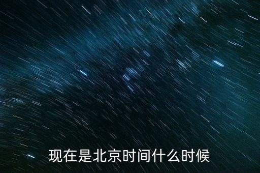 現(xiàn)在是北京時間什么時候