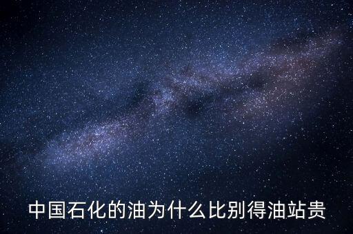 為什么石化加油站的油價格高，中國石化的油為什么比別得油站貴