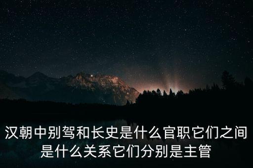 潞州別駕是什么官職，漢朝中別駕和長史是什么官職它們之間是什么關(guān)系它們分別是主管