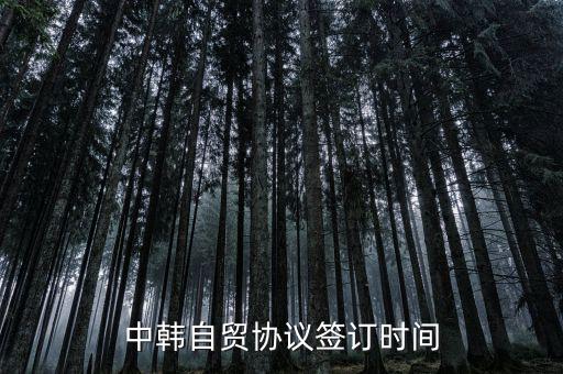 中韓fta什么時(shí)候簽的，中韓自貿(mào)協(xié)議簽訂時(shí)間