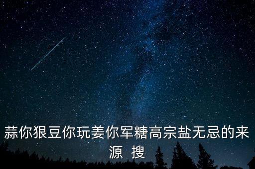 糖高宗什么意思，蒜你狠豆你玩姜你軍糖高宗鹽無(wú)忌的來(lái)源  搜