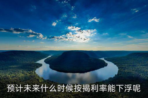 房貸還款利率什么時(shí)候下調(diào)，預(yù)計(jì)未來(lái)什么時(shí)候按揭利率能下浮呢