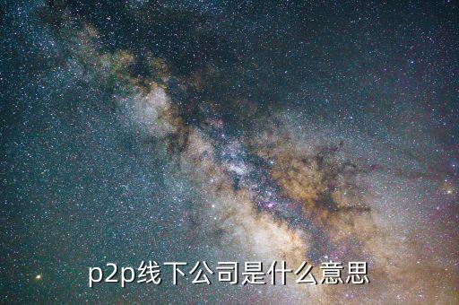 線下p2p是什么，p2p線下公司是什么意思