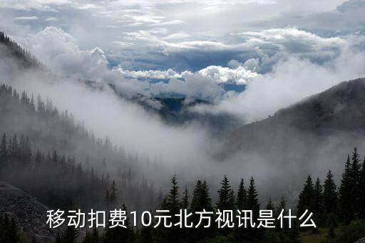 北方視訊包月套餐是什么，移動扣費10元北方視訊是什么