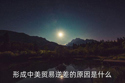 你認為中美貿易逆差產(chǎn)生的原因是什么，中美貿易逆差的原因