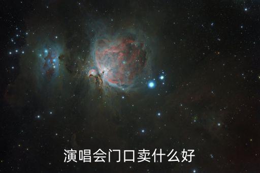 演唱會(huì)門口賣什么賺錢，演唱會(huì)門口賣什么好