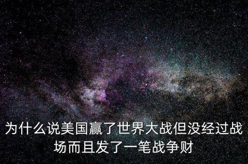為什么說美國(guó)發(fā)戰(zhàn)爭(zhēng)財(cái)，為什么說美國(guó)贏了世界大戰(zhàn)但沒經(jīng)過戰(zhàn)場(chǎng)而且發(fā)了一筆戰(zhàn)爭(zhēng)財(cái)