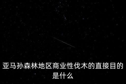 什么是商業(yè)性采伐，亞馬孫森林地區(qū)商業(yè)性伐木的直接目的是什么