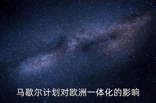 馬歇爾計(jì)劃是什么，馬歇爾計(jì)劃對(duì)歐洲一體化的影響