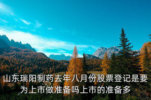 瑞陽制藥什么時候上市，山東瑞陽制藥去年八月份股票登記是要為上市做準備嗎上市的準備多