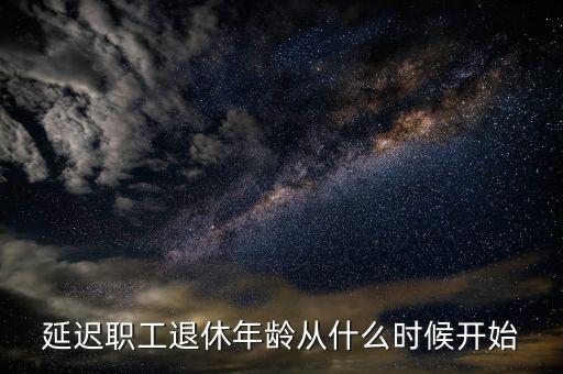 延遲退休什么時(shí)侯開始，延遲職工退休年齡從什么時(shí)候開始